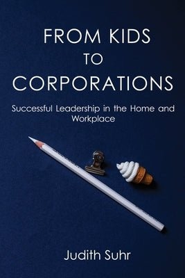From Kids to Corporations: Successful Leadership in the Home and Workplace by Suhr, Judith