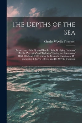 The Depths of the Sea: An Account of the General Results of the Dredging Cruises of H.M. Ss. 'porcupine' and 'lightning' During the Summers o by Thomson, Charles Wyville