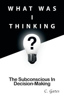 What Was I Thinking?: The Subconscious and Decision-Making by Gates, Chris