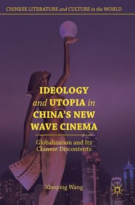 Ideology and Utopia in China's New Wave Cinema: Globalization and Its Chinese Discontents by Wang, Xiaoping