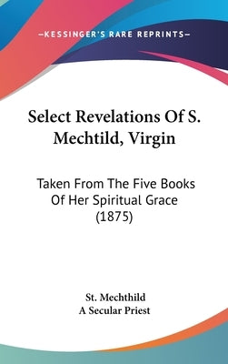 Select Revelations Of S. Mechtild, Virgin: Taken From The Five Books Of Her Spiritual Grace (1875) by Mechthild, St