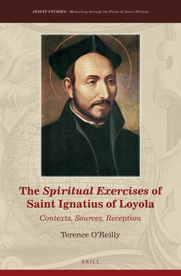 The Spiritual Exercises of Saint Ignatius of Loyola: Contexts, Sources, Reception by O'Reilly, Terence