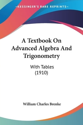 A Textbook On Advanced Algebra And Trigonometry: With Tables (1910) by Brenke, William Charles