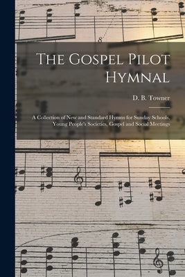 The Gospel Pilot Hymnal: a Collection of New and Standard Hymns for Sunday Schools, Young People's Societies, Gospel and Social Meetings by Towner, Daniel Brink