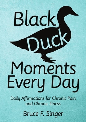 Black Duck Moments Every Day: Daily Affirmations for Chronic Pain and Chronic Illness by Singer, Bruce F.