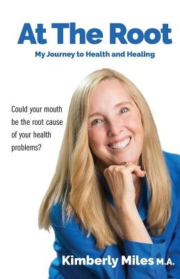 At the Root: My Journey to Health and Healing: Could Your Mouth Be the Root Cause of Your Health Problems? by Miles, Kimberly
