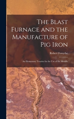 The Blast Furnace and the Manufacture of pig Iron; an Elementary Treatise for the use of the Metallu by Robert, Forsythe