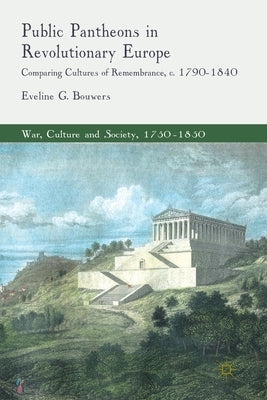 Public Pantheons in Revolutionary Europe: Comparing Cultures of Remembrance, C. 1790-1840 by Bouwers, E.