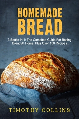 Homemade bread: 3 Books In 1: The Complete Guide For Baking Bread At Home, Plus Over 150 Recipes by Collins, Timothy