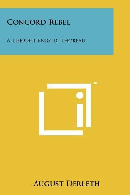 Concord Rebel: A Life Of Henry D. Thoreau by Derleth, August