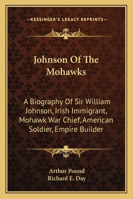 Johnson Of The Mohawks: A Biography Of Sir William Johnson, Irish Immigrant, Mohawk War Chief, American Soldier, Empire Builder by Pound, Arthur