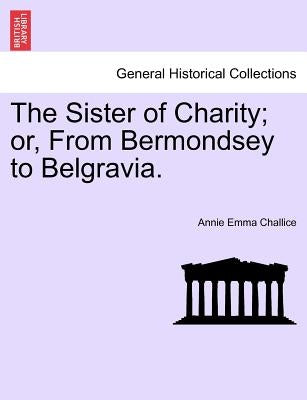 The Sister of Charity; Or, from Bermondsey to Belgravia. by Challice, Annie Emma Armstrong