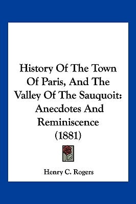 History Of The Town Of Paris, And The Valley Of The Sauquoit: Anecdotes And Reminiscence (1881) by Rogers, Henry C.
