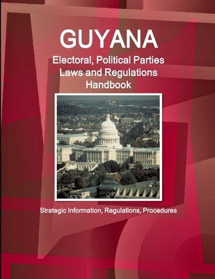 Guyana Electoral, Political Parties Laws and Regulations Handbook - Strategic Information, Regulations, Procedures by Ibp, Inc