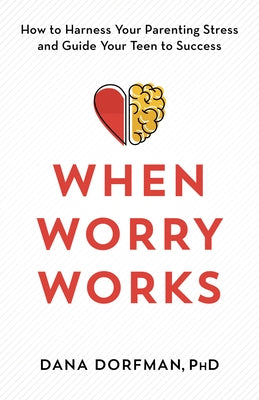 When Worry Works: How to Harness Your Parenting Stress and Guide Your Teen to Success by Dorfman, Dana