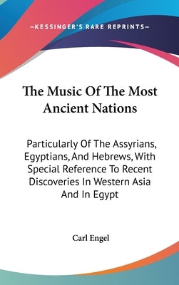 The Music Of The Most Ancient Nations: Particularly Of The Assyrians, Egyptians, And Hebrews, With Special Reference To Recent Discoveries In Western by Engel, Carl