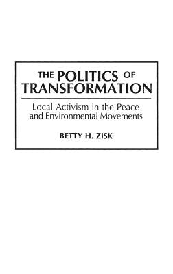The Politics of Transformation: Local Activism in the Peace and Environmental Movements by Zisk, Betty H.