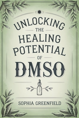 Unlocking The Healing Potential Of DMSO: The DMSO Book For Natural Pain Relief, Inflammation Relief, Joint Pain Relief And Chronic Pain As A Natural A by Greenfield, Sophia