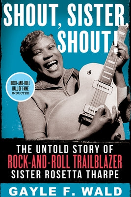 Shout, Sister, Shout!: The Untold Story of Rock-And-Roll Trailblazer Sister Rosetta Tharpe by Wald, Gayle F.