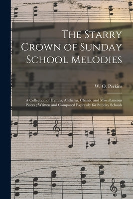 The Starry Crown of Sunday School Melodies: a Collection of Hymns, Anthems, Chants, and Miscellaneous Pieces; Written and Composed Expressly for Sunda by Perkins, W. O. (William Oscar) 1831-