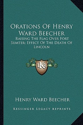 Orations of Henry Ward Beecher: Raising the Flag Over Fort Sumter; Effect of the Death of Lincoln by Beecher, Henry Ward
