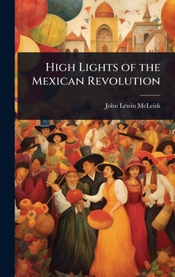 High Lights of the Mexican Revolution by McLeish, John Lewin
