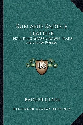 Sun and Saddle Leather: Including Grass Grown Trails and New Poems by Clark, Badger