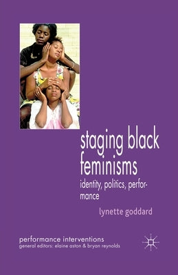 Staging Black Feminisms: Identity, Politics, Performance by Goddard, Lynette