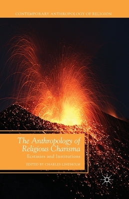 The Anthropology of Religious Charisma: Ecstasies and Institutions by Lindholm, C.