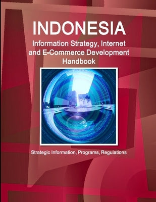 Indonesia Information Strategy, Internet and E-Commerce Development Handbook - Strategic Information, Programs, Regulations by Ibp, Inc