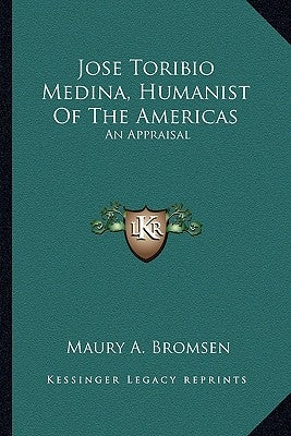 Jose Toribio Medina, Humanist Of The Americas: An Appraisal by Bromsen, Maury A.