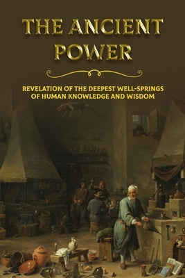 The Ancient Power: Revelation Of The Deepest Well-Springs Of Human Knowledge And Wisdom: Ancient Civilizations Mythology by Alfiero, Nicki