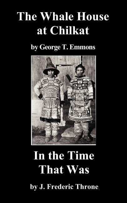 The Whale House of the Chilkat, and in the Time That Was by Emmons, George T.