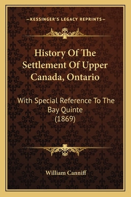History Of The Settlement Of Upper Canada, Ontario: With Special Reference To The Bay Quinte (1869) by Canniff, William