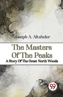 The Masters Of The Peaks A Story Of The Great North Woods by Altsheler, Joseph a.