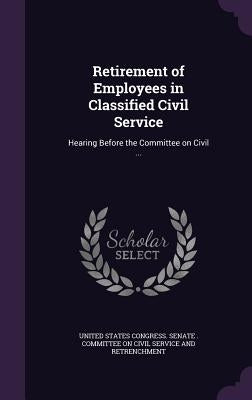 Retirement of Employees in Classified Civil Service: Hearing Before the Committee on Civil ... by United States Congress Senate Committ