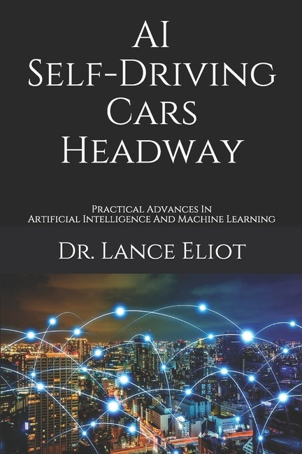 AI Self-Driving Cars Headway: Practical Advances In Artificial Intelligence And Machine Learning by Eliot, Lance