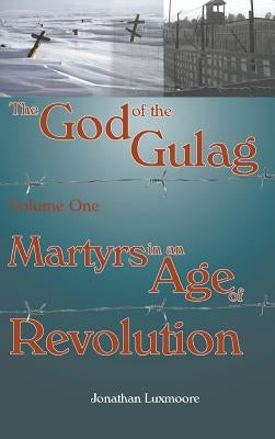 The God of the Gulag, Vol 1, Martyrs in an Age of Revolution by Luxmoore, Jonathan