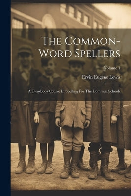 The Common-word Spellers: A Two-book Course In Spelling For The Common Schools; Volume 1 by Lewis, Ervin Eugene