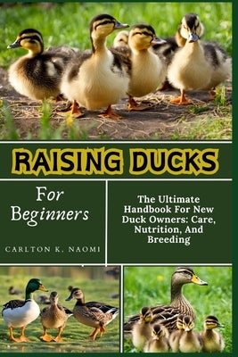 Raising Ducks For Beginners: The Ultimate Handbook For New Duck Owners: Care, Nutrition, And Breeding by Naomi, Carlton K.