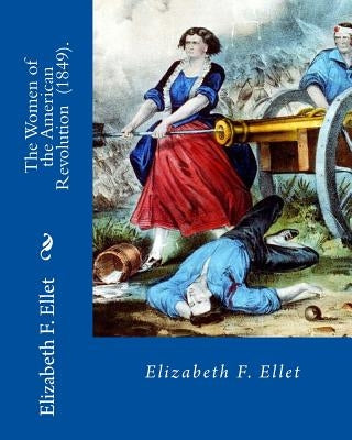 The Women of the American Revolution (1849). By: Elizabeth F. Ellet: The profiles and life stories of 160 patriotic women who were committed to the Am by Ellet, Elizabeth F.
