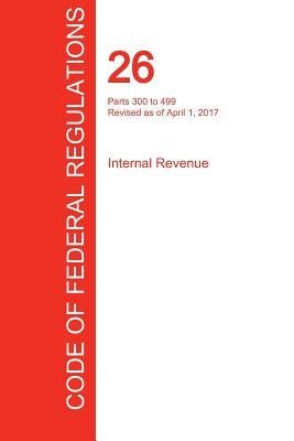 CFR 26, Parts 300 to 499, Internal Revenue, April 01, 2017 (Volume 20 of 22) by Office of the Federal Register (Cfr)