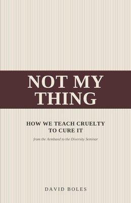 Not My Thing: How We Teach Cruelty to Cure It, from the Armband to the Diversity Seminar by Boles, David