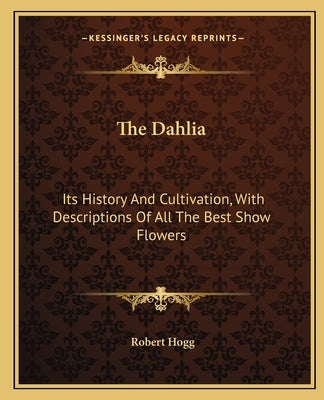The Dahlia: Its History And Cultivation, With Descriptions Of All The Best Show Flowers by Hogg, Robert