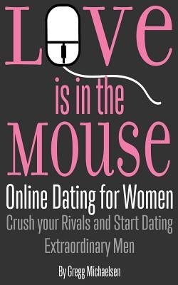 Love is in the Mouse: Online Dating for Women: Crush your Rivals and Start Dating Extraordinary Men by Michaelsen, Gregg