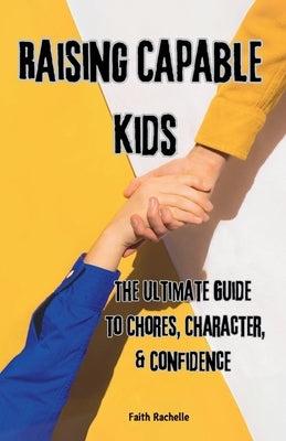Raising Capable Kids: The Ultimate Guide to Chores, Character, & Confidence by Rachelle, Faith