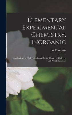 Elementary Experimental Chemistry, Inorganic: ... for Students in High Schools and Junior Classes in Colleges, and Private Learners by Watson, W. F.