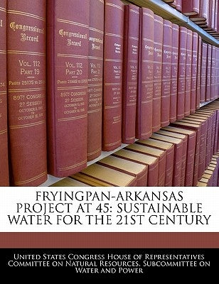 Fryingpan-Arkansas Project at 45: Sustainable Water for the 21st Century by United States Congress House of Represen