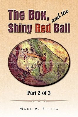 The Box, and the Shiny Red Ball: Part 2 of 3 by Fettig, Mark A.