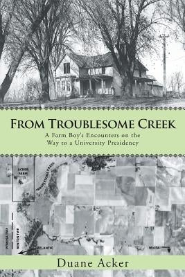 From Troublesome Creek: A Farm Boy's Encounters on the Way to a University Presidency by Acker, Duane
